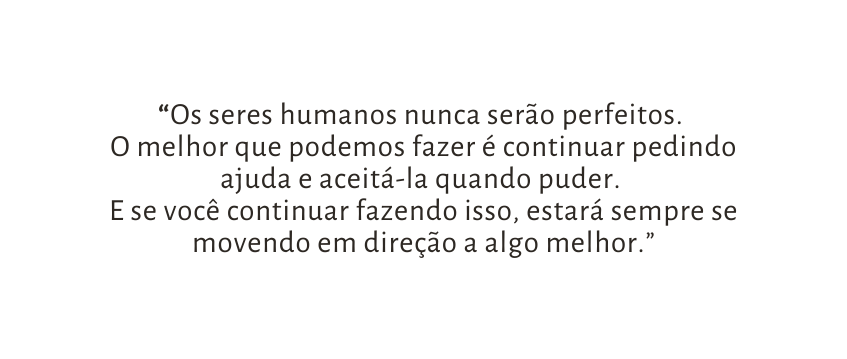 Os seres humanos nunca serão perfeitos O melhor que podemos fazer é continuar pedindo ajuda e aceitá la quando puder E se você continuar fazendo isso estará sempre se movendo em direção a algo melhor